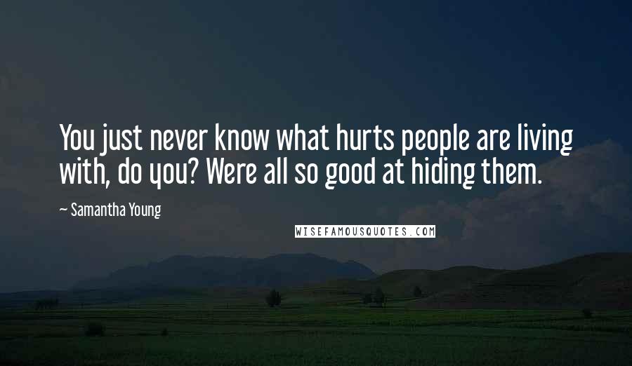 Samantha Young Quotes: You just never know what hurts people are living with, do you? Were all so good at hiding them.