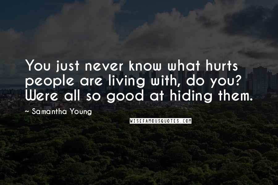 Samantha Young Quotes: You just never know what hurts people are living with, do you? Were all so good at hiding them.
