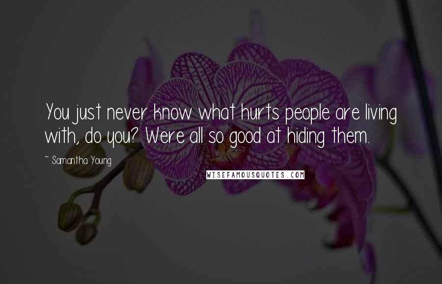 Samantha Young Quotes: You just never know what hurts people are living with, do you? Were all so good at hiding them.