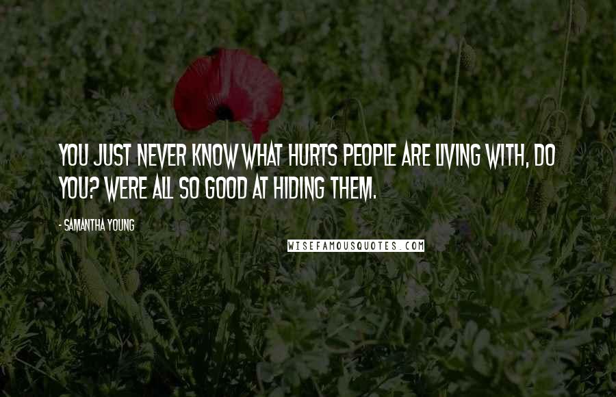 Samantha Young Quotes: You just never know what hurts people are living with, do you? Were all so good at hiding them.
