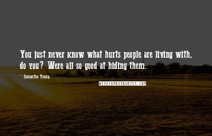 Samantha Young Quotes: You just never know what hurts people are living with, do you? Were all so good at hiding them.