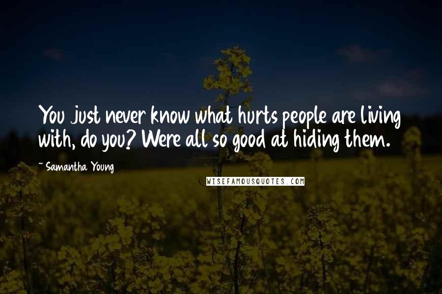 Samantha Young Quotes: You just never know what hurts people are living with, do you? Were all so good at hiding them.