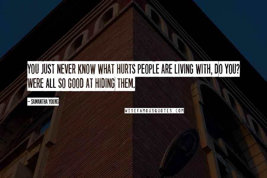 Samantha Young Quotes: You just never know what hurts people are living with, do you? Were all so good at hiding them.