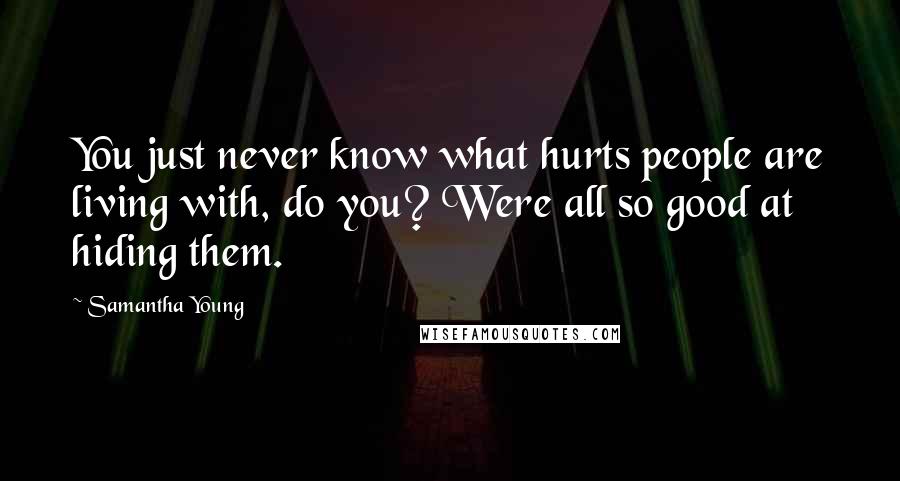 Samantha Young Quotes: You just never know what hurts people are living with, do you? Were all so good at hiding them.
