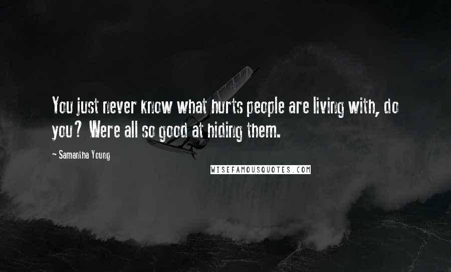 Samantha Young Quotes: You just never know what hurts people are living with, do you? Were all so good at hiding them.
