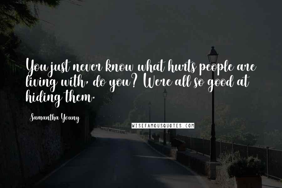 Samantha Young Quotes: You just never know what hurts people are living with, do you? Were all so good at hiding them.