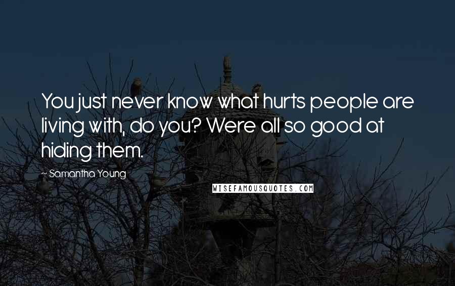 Samantha Young Quotes: You just never know what hurts people are living with, do you? Were all so good at hiding them.