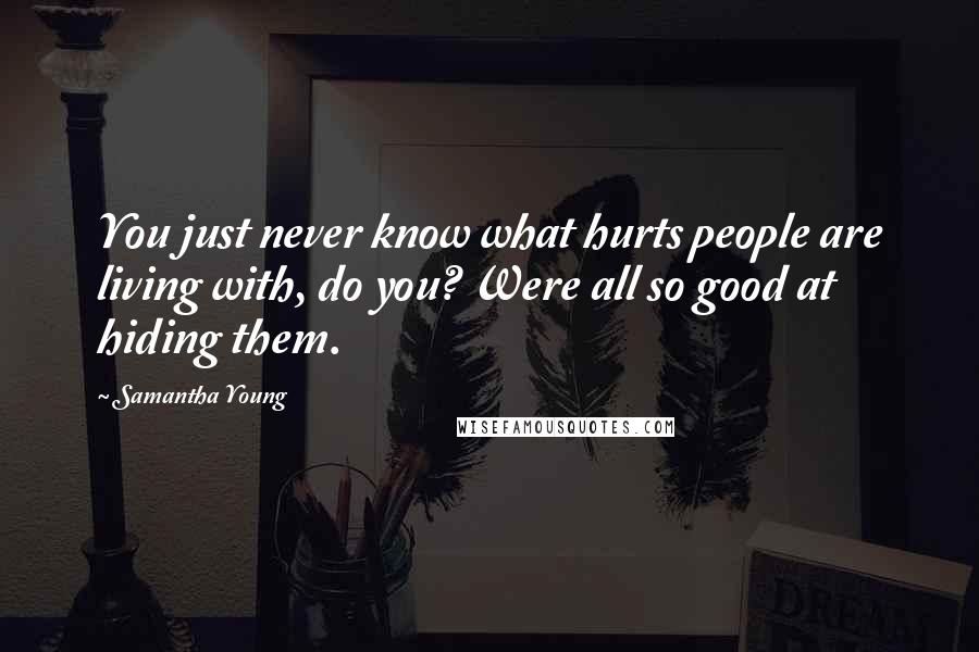 Samantha Young Quotes: You just never know what hurts people are living with, do you? Were all so good at hiding them.