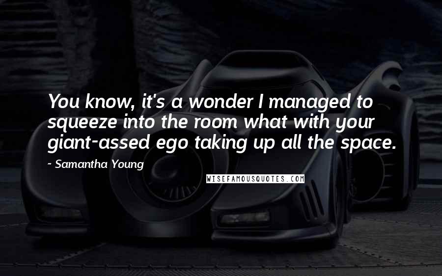 Samantha Young Quotes: You know, it's a wonder I managed to squeeze into the room what with your giant-assed ego taking up all the space.