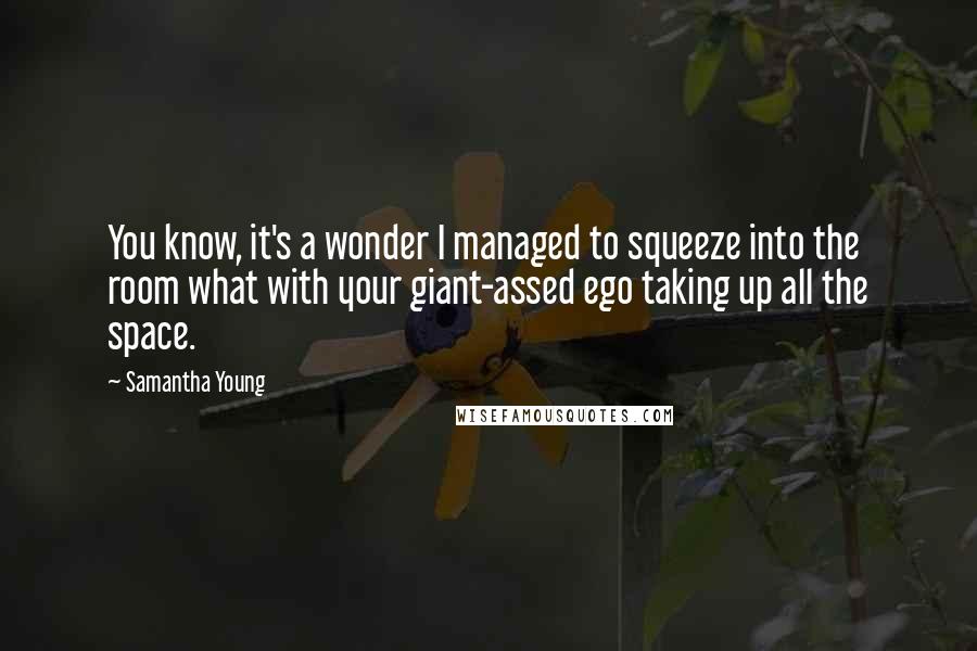 Samantha Young Quotes: You know, it's a wonder I managed to squeeze into the room what with your giant-assed ego taking up all the space.
