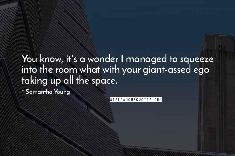 Samantha Young Quotes: You know, it's a wonder I managed to squeeze into the room what with your giant-assed ego taking up all the space.