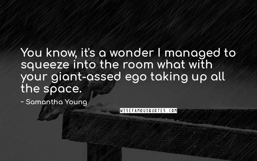Samantha Young Quotes: You know, it's a wonder I managed to squeeze into the room what with your giant-assed ego taking up all the space.