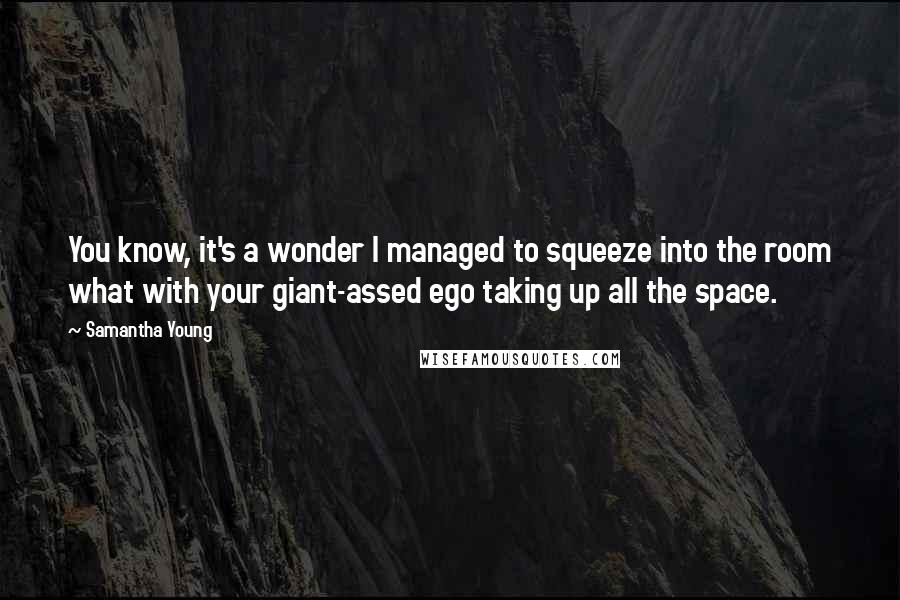 Samantha Young Quotes: You know, it's a wonder I managed to squeeze into the room what with your giant-assed ego taking up all the space.