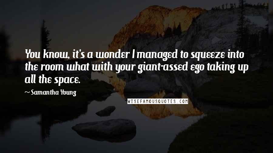 Samantha Young Quotes: You know, it's a wonder I managed to squeeze into the room what with your giant-assed ego taking up all the space.