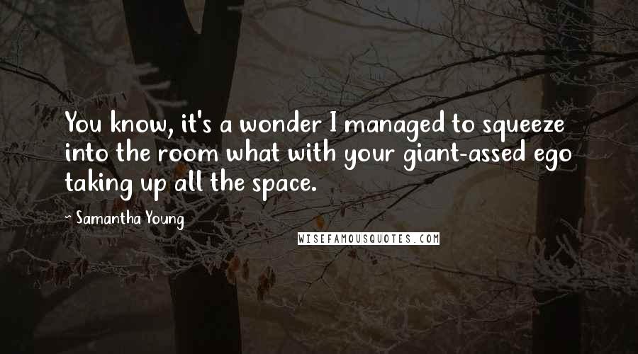 Samantha Young Quotes: You know, it's a wonder I managed to squeeze into the room what with your giant-assed ego taking up all the space.
