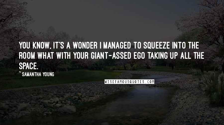 Samantha Young Quotes: You know, it's a wonder I managed to squeeze into the room what with your giant-assed ego taking up all the space.