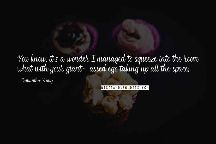 Samantha Young Quotes: You know, it's a wonder I managed to squeeze into the room what with your giant-assed ego taking up all the space.