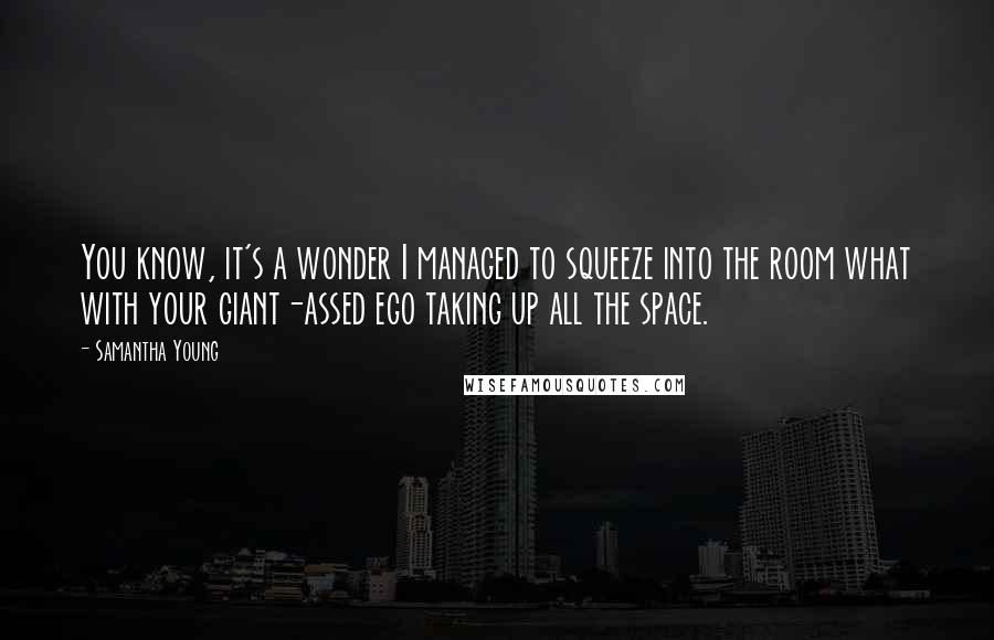 Samantha Young Quotes: You know, it's a wonder I managed to squeeze into the room what with your giant-assed ego taking up all the space.