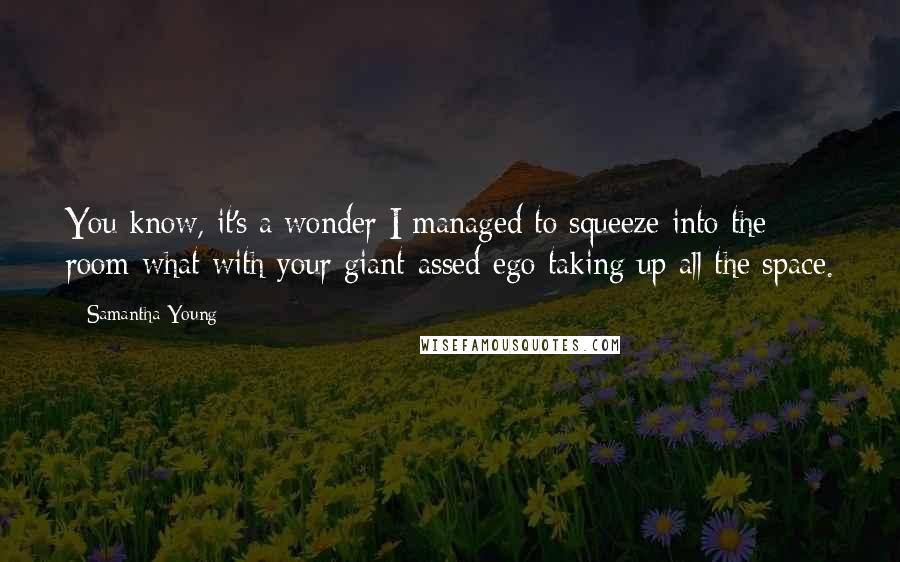 Samantha Young Quotes: You know, it's a wonder I managed to squeeze into the room what with your giant-assed ego taking up all the space.