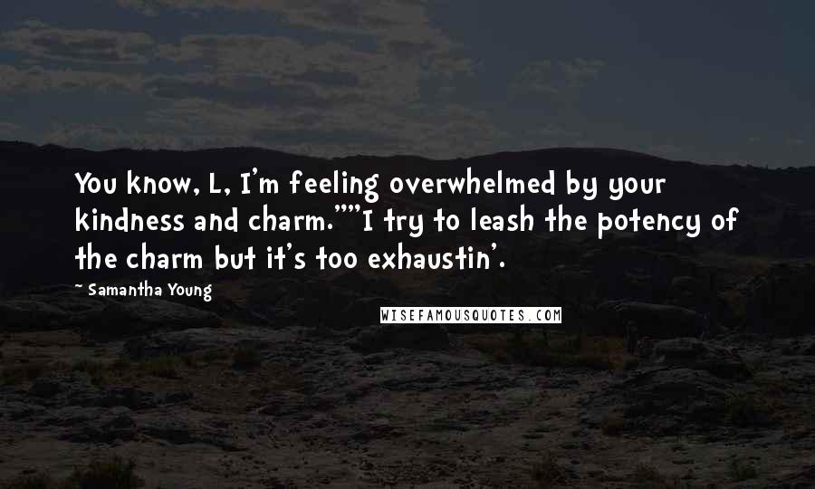 Samantha Young Quotes: You know, L, I'm feeling overwhelmed by your kindness and charm.""I try to leash the potency of the charm but it's too exhaustin'.