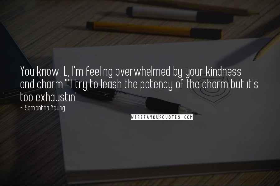 Samantha Young Quotes: You know, L, I'm feeling overwhelmed by your kindness and charm.""I try to leash the potency of the charm but it's too exhaustin'.