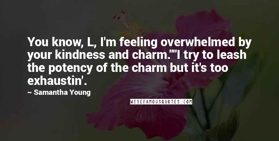 Samantha Young Quotes: You know, L, I'm feeling overwhelmed by your kindness and charm.""I try to leash the potency of the charm but it's too exhaustin'.