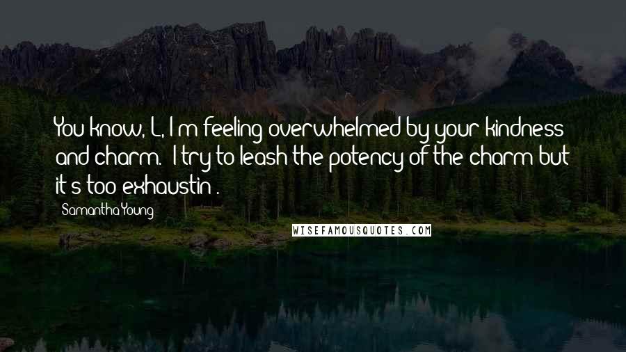 Samantha Young Quotes: You know, L, I'm feeling overwhelmed by your kindness and charm.""I try to leash the potency of the charm but it's too exhaustin'.