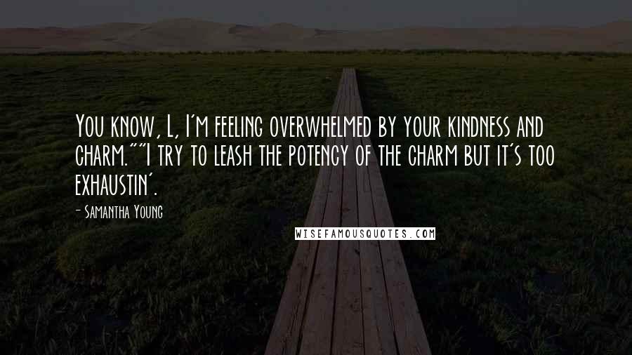 Samantha Young Quotes: You know, L, I'm feeling overwhelmed by your kindness and charm.""I try to leash the potency of the charm but it's too exhaustin'.