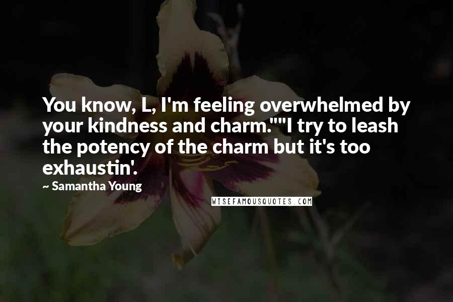 Samantha Young Quotes: You know, L, I'm feeling overwhelmed by your kindness and charm.""I try to leash the potency of the charm but it's too exhaustin'.