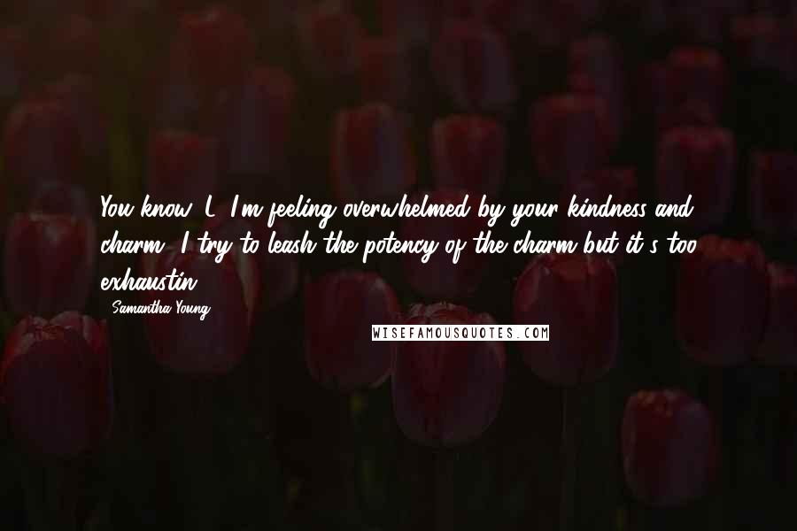 Samantha Young Quotes: You know, L, I'm feeling overwhelmed by your kindness and charm.""I try to leash the potency of the charm but it's too exhaustin'.