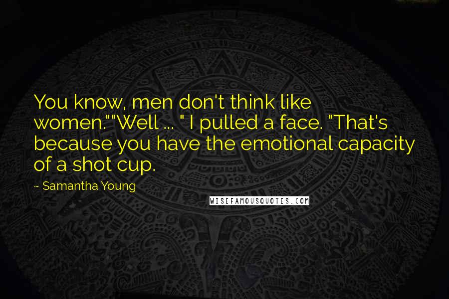 Samantha Young Quotes: You know, men don't think like women.""Well ... " I pulled a face. "That's because you have the emotional capacity of a shot cup.