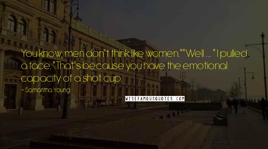 Samantha Young Quotes: You know, men don't think like women.""Well ... " I pulled a face. "That's because you have the emotional capacity of a shot cup.