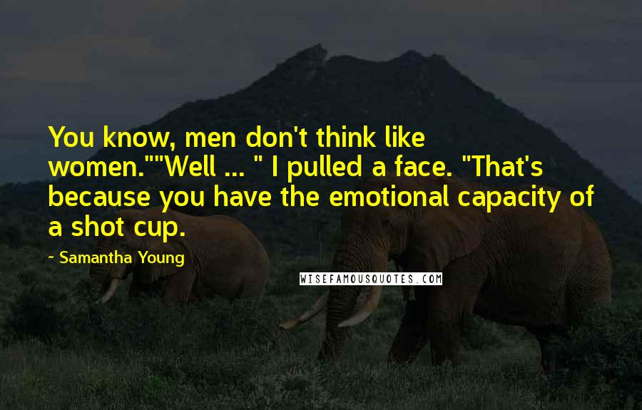 Samantha Young Quotes: You know, men don't think like women.""Well ... " I pulled a face. "That's because you have the emotional capacity of a shot cup.