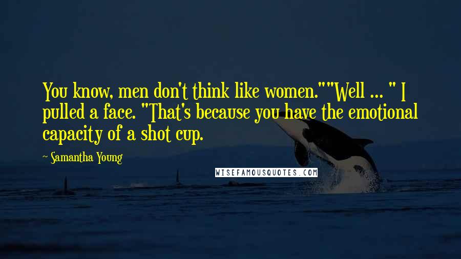 Samantha Young Quotes: You know, men don't think like women.""Well ... " I pulled a face. "That's because you have the emotional capacity of a shot cup.