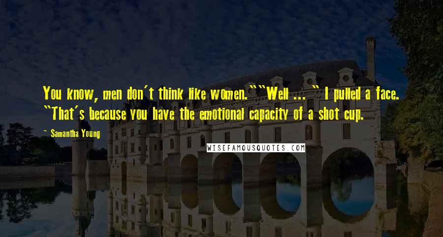 Samantha Young Quotes: You know, men don't think like women.""Well ... " I pulled a face. "That's because you have the emotional capacity of a shot cup.