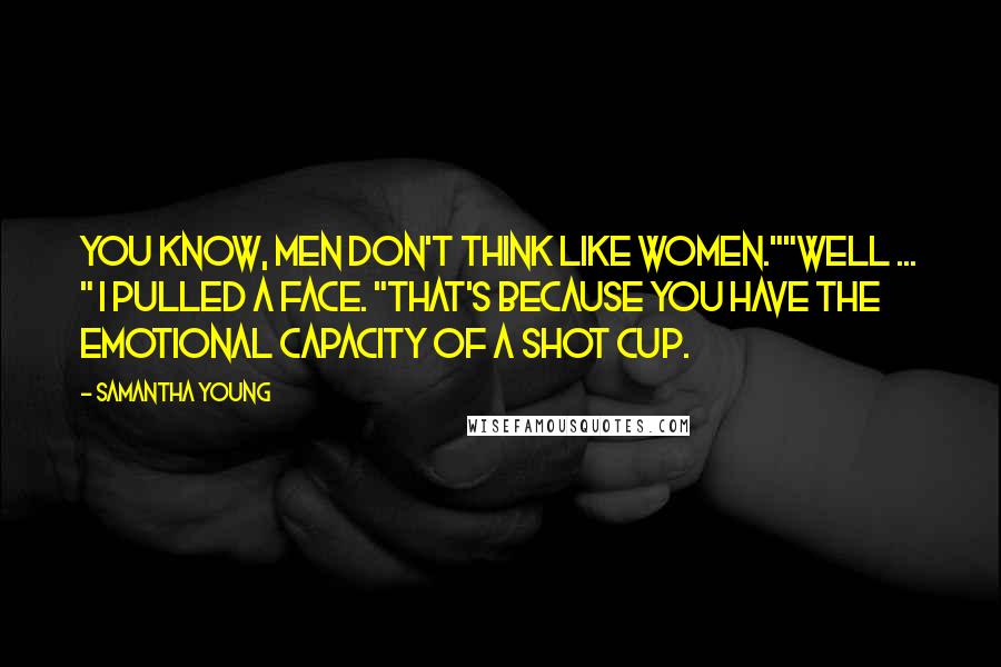 Samantha Young Quotes: You know, men don't think like women.""Well ... " I pulled a face. "That's because you have the emotional capacity of a shot cup.