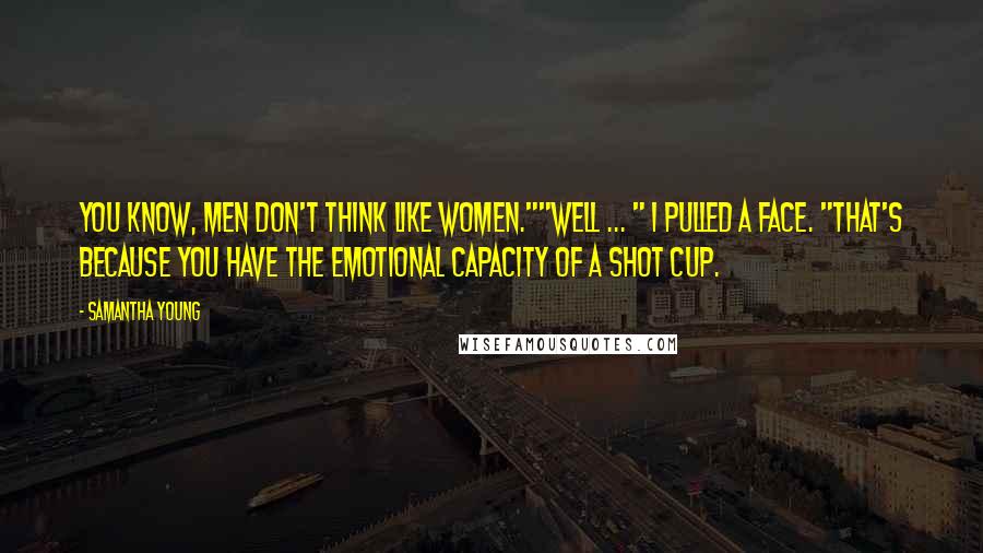 Samantha Young Quotes: You know, men don't think like women.""Well ... " I pulled a face. "That's because you have the emotional capacity of a shot cup.