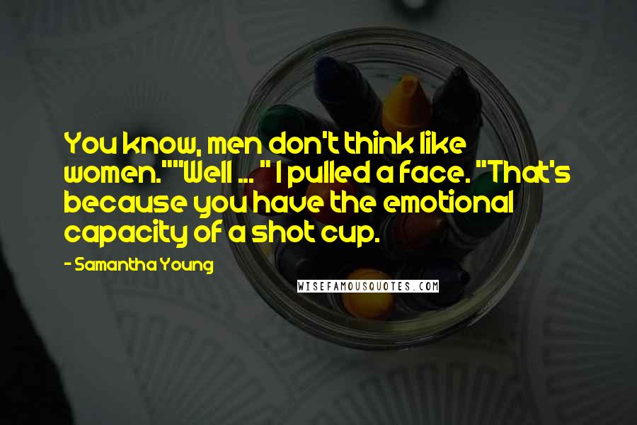 Samantha Young Quotes: You know, men don't think like women.""Well ... " I pulled a face. "That's because you have the emotional capacity of a shot cup.