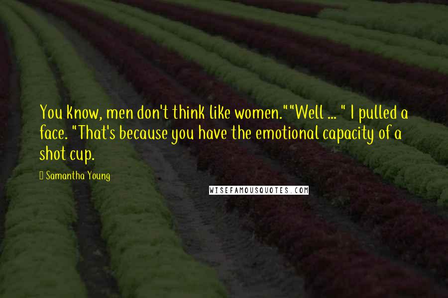 Samantha Young Quotes: You know, men don't think like women.""Well ... " I pulled a face. "That's because you have the emotional capacity of a shot cup.