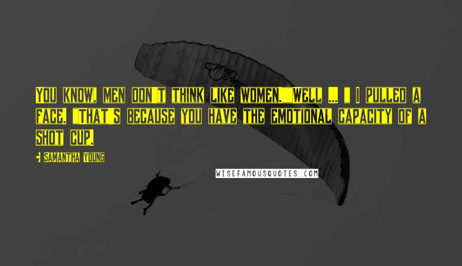 Samantha Young Quotes: You know, men don't think like women.""Well ... " I pulled a face. "That's because you have the emotional capacity of a shot cup.