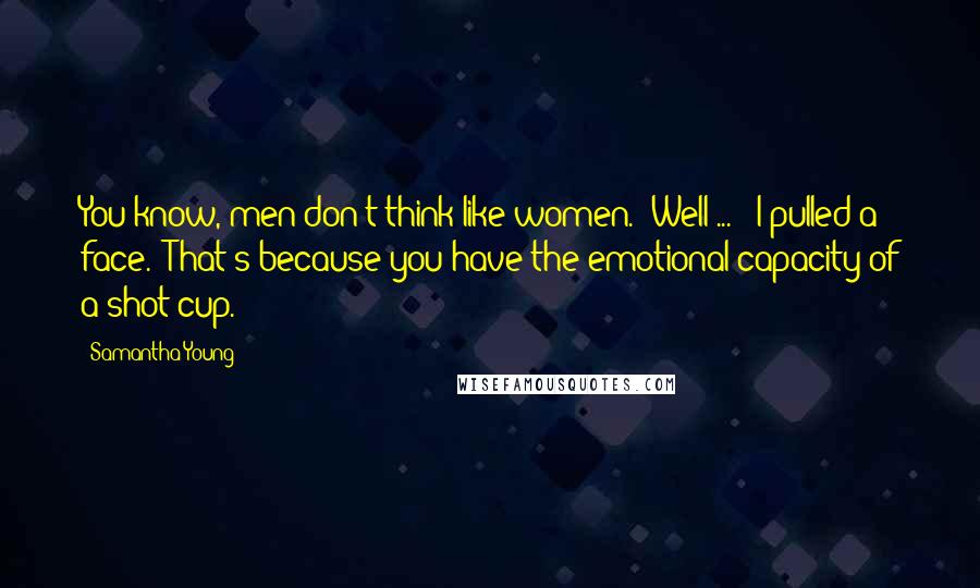 Samantha Young Quotes: You know, men don't think like women.""Well ... " I pulled a face. "That's because you have the emotional capacity of a shot cup.
