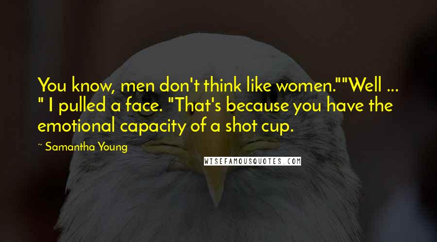 Samantha Young Quotes: You know, men don't think like women.""Well ... " I pulled a face. "That's because you have the emotional capacity of a shot cup.