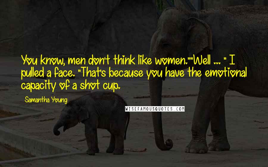 Samantha Young Quotes: You know, men don't think like women.""Well ... " I pulled a face. "That's because you have the emotional capacity of a shot cup.