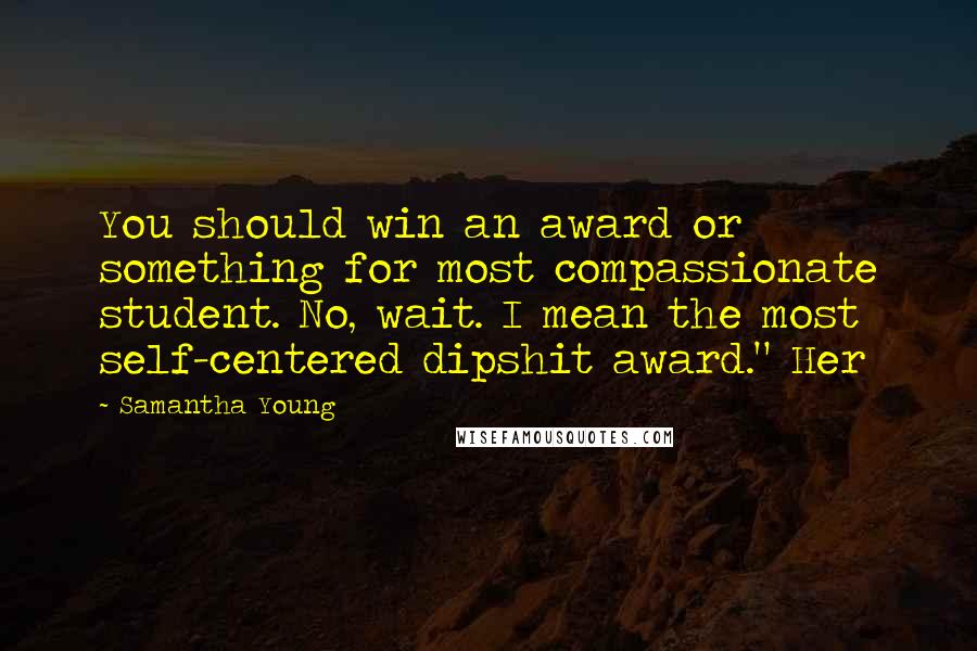 Samantha Young Quotes: You should win an award or something for most compassionate student. No, wait. I mean the most self-centered dipshit award." Her