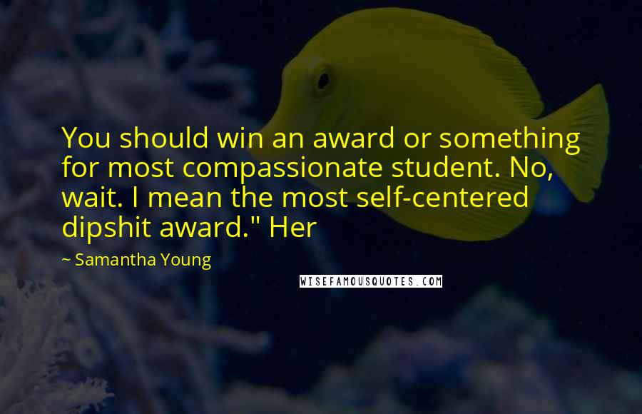 Samantha Young Quotes: You should win an award or something for most compassionate student. No, wait. I mean the most self-centered dipshit award." Her