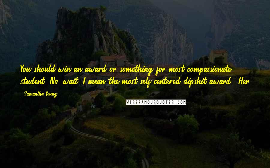 Samantha Young Quotes: You should win an award or something for most compassionate student. No, wait. I mean the most self-centered dipshit award." Her