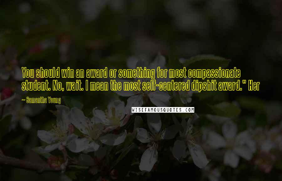 Samantha Young Quotes: You should win an award or something for most compassionate student. No, wait. I mean the most self-centered dipshit award." Her