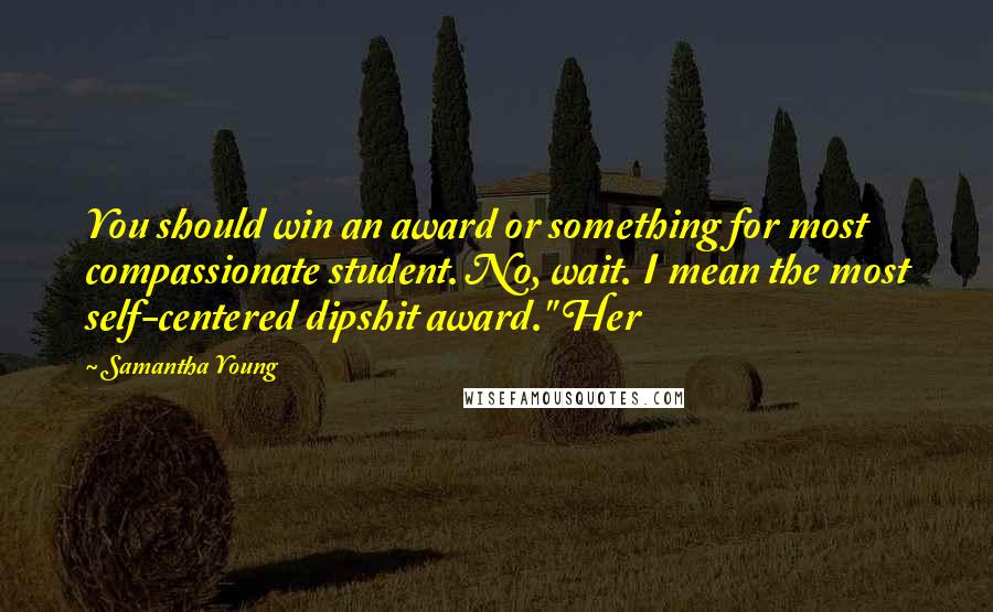 Samantha Young Quotes: You should win an award or something for most compassionate student. No, wait. I mean the most self-centered dipshit award." Her