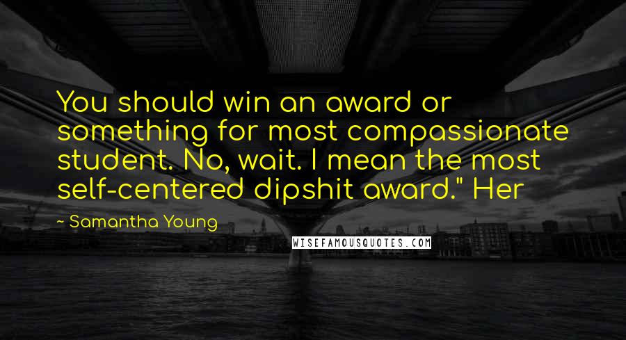Samantha Young Quotes: You should win an award or something for most compassionate student. No, wait. I mean the most self-centered dipshit award." Her