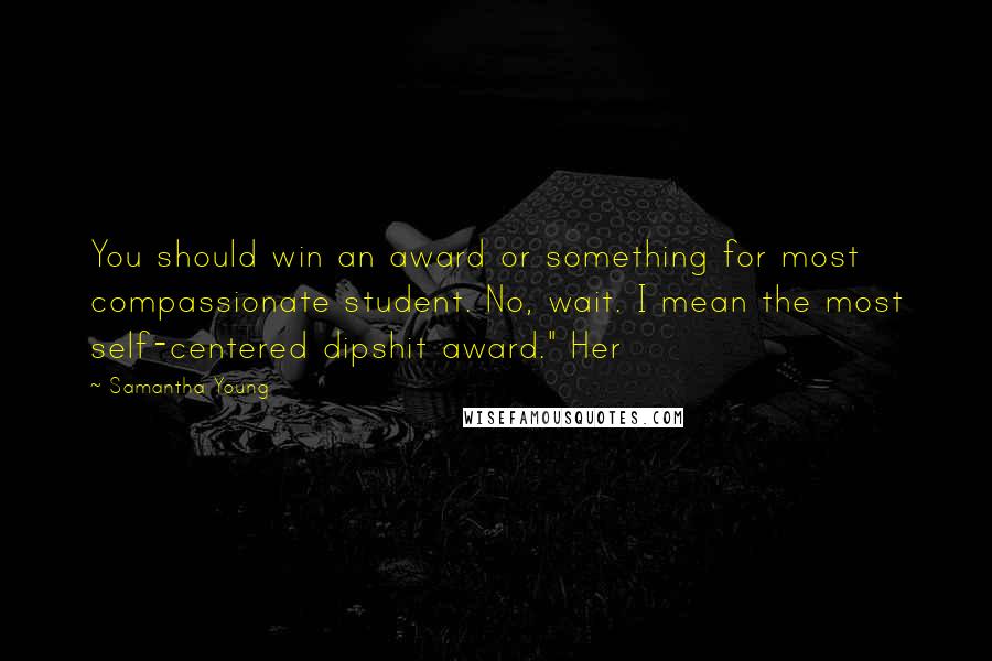 Samantha Young Quotes: You should win an award or something for most compassionate student. No, wait. I mean the most self-centered dipshit award." Her